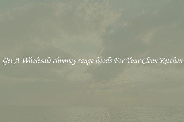 Get A Wholesale chimney range hoods For Your Clean Kitchen