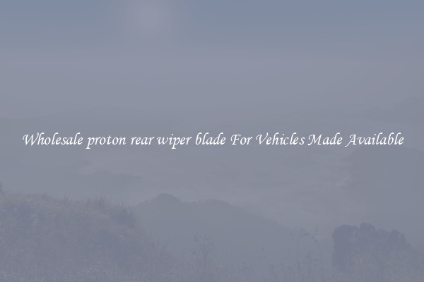 Wholesale proton rear wiper blade For Vehicles Made Available