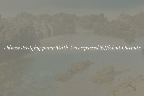 chinese dredging pump With Unsurpassed Efficient Outputs