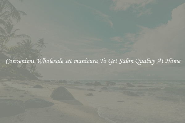 Convenient Wholesale set manicura To Get Salon Quality At Home