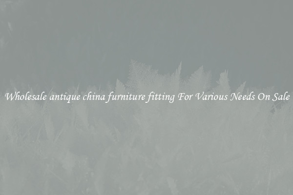 Wholesale antique china furniture fitting For Various Needs On Sale