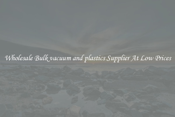 Wholesale Bulk vacuum and plastics Supplier At Low Prices
