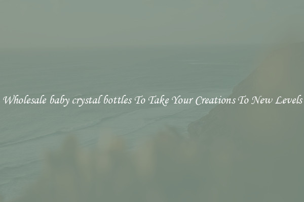 Wholesale baby crystal bottles To Take Your Creations To New Levels