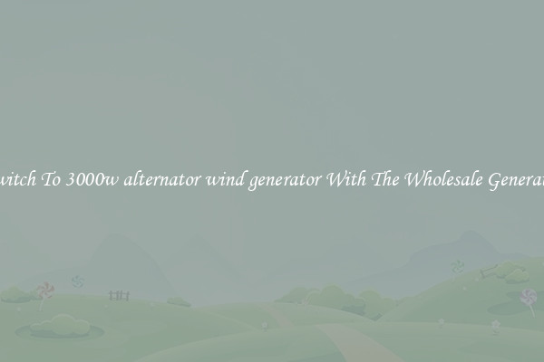 Switch To 3000w alternator wind generator With The Wholesale Generator