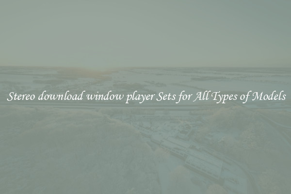 Stereo download window player Sets for All Types of Models