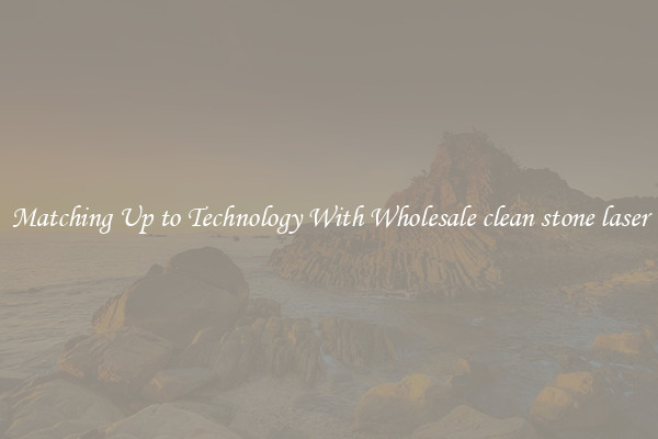 Matching Up to Technology With Wholesale clean stone laser