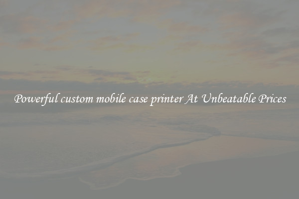 Powerful custom mobile case printer At Unbeatable Prices