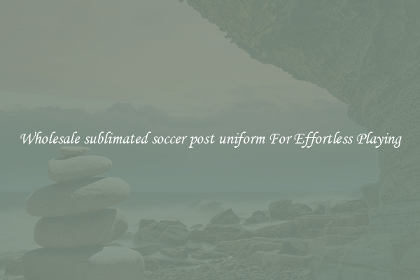 Wholesale sublimated soccer post uniform For Effortless Playing