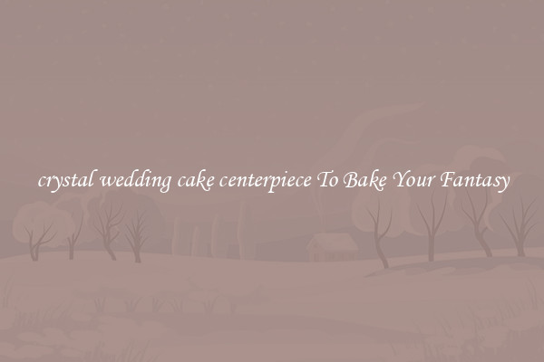 crystal wedding cake centerpiece To Bake Your Fantasy