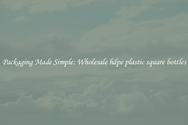 Packaging Made Simple: Wholesale hdpe plastic square bottles