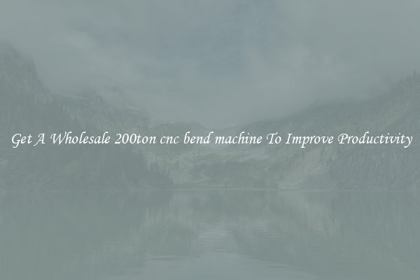 Get A Wholesale 200ton cnc bend machine To Improve Productivity