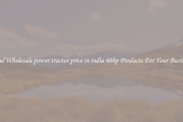 Find Wholesale power tractor price in india 60hp Products For Your Business