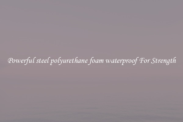 Powerful steel polyurethane foam waterproof For Strength