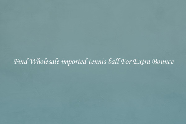 Find Wholesale imported tennis ball For Extra Bounce