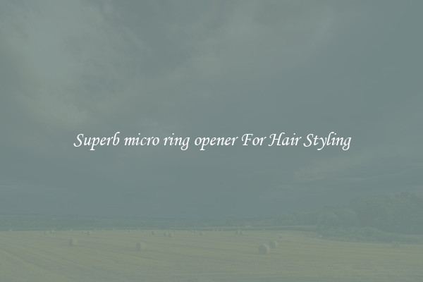 Superb micro ring opener For Hair Styling