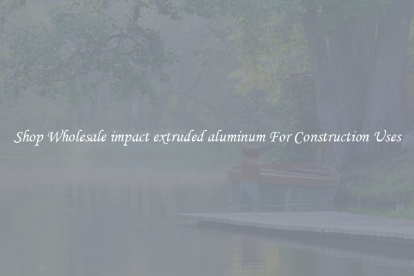 Shop Wholesale impact extruded aluminum For Construction Uses