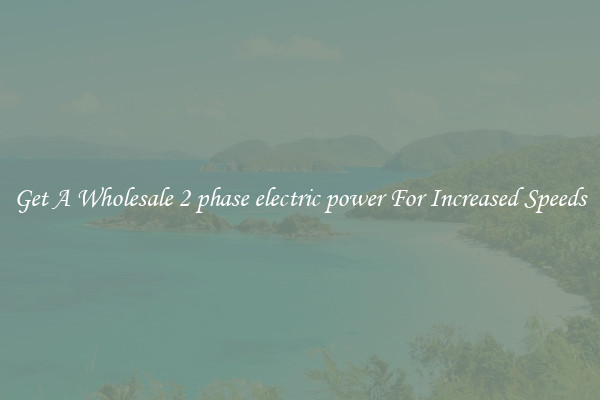 Get A Wholesale 2 phase electric power For Increased Speeds