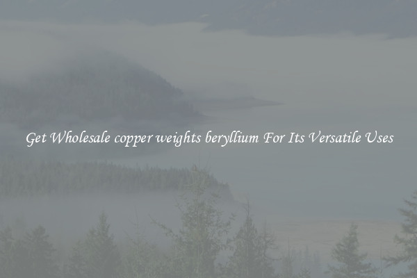 Get Wholesale copper weights beryllium For Its Versatile Uses