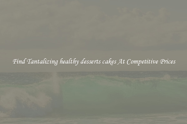 Find Tantalizing healthy desserts cakes At Competitive Prices