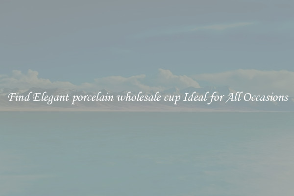 Find Elegant porcelain wholesale cup Ideal for All Occasions