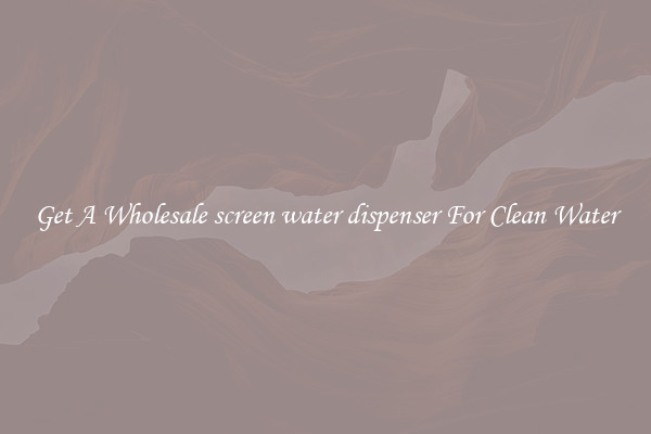 Get A Wholesale screen water dispenser For Clean Water
