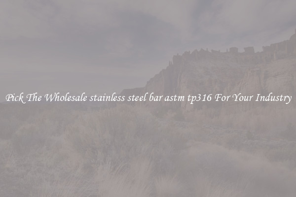 Pick The Wholesale stainless steel bar astm tp316 For Your Industry