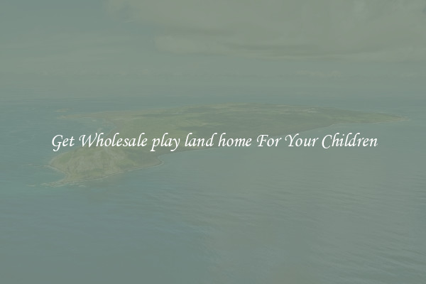 Get Wholesale play land home For Your Children