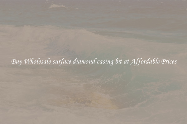 Buy Wholesale surface diamond casing bit at Affordable Prices