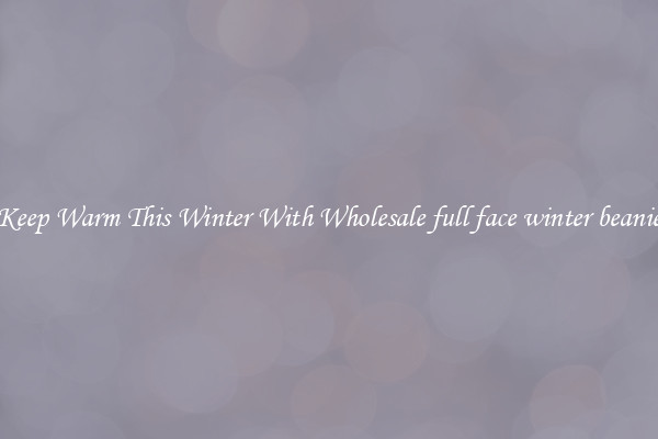 Keep Warm This Winter With Wholesale full face winter beanie