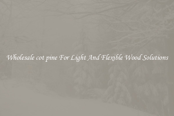 Wholesale cot pine For Light And Flexible Wood Solutions