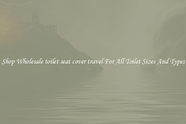 Shop Wholesale toilet seat cover travel For All Toilet Sizes And Types