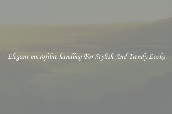 Elegant microfibre handbag For Stylish And Trendy Looks