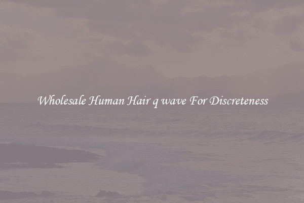 Wholesale Human Hair q wave For Discreteness