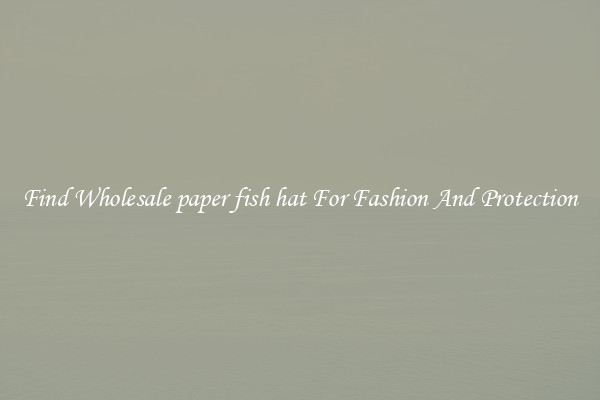 Find Wholesale paper fish hat For Fashion And Protection