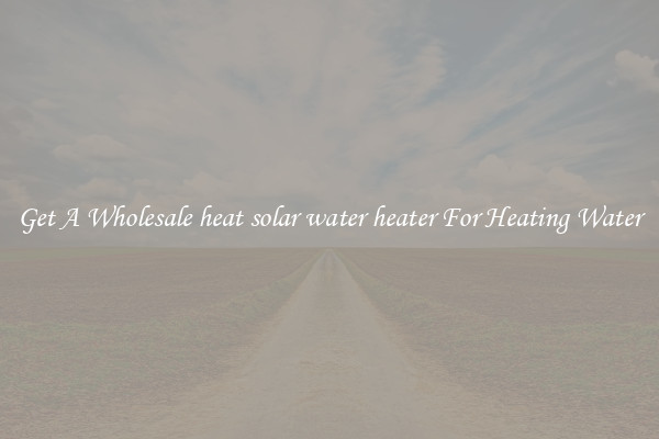 Get A Wholesale heat solar water heater For Heating Water