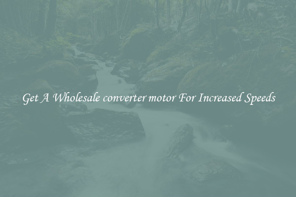Get A Wholesale converter motor For Increased Speeds