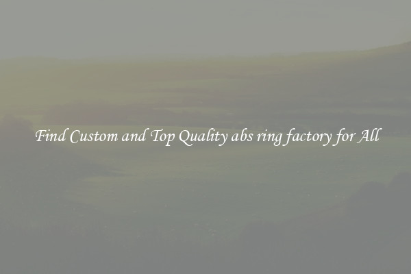 Find Custom and Top Quality abs ring factory for All